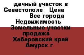 дачный участок в Севастополе › Цена ­ 900 000 - Все города Недвижимость » Земельные участки продажа   . Хабаровский край,Амурск г.